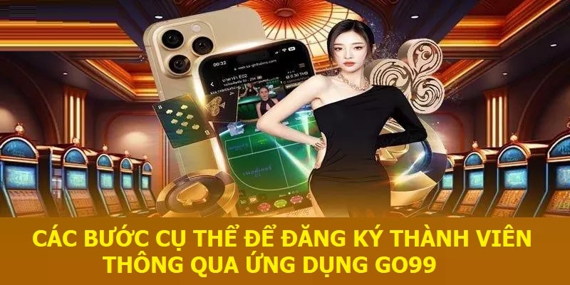 Các bước cụ thể để đăng ký thành viên thông qua ứng dụng Go99